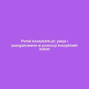 Portal koszykarki.pl: pasja i zaangażowanie w promocji koszykówki kobiet