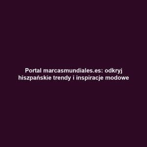 Portal marcasmundiales.es: odkryj hiszpańskie trendy i inspiracje modowe