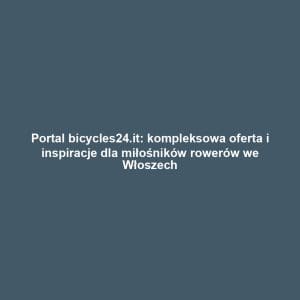Portal bicycles24.it: kompleksowa oferta i inspiracje dla miłośników rowerów we Włoszech