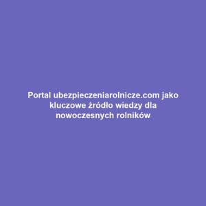 Portal ubezpieczeniarolnicze.com jako kluczowe źródło wiedzy dla nowoczesnych rolników