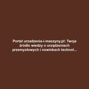 Portal urzadzenia-i-maszyny.pl: Twoje źródło wiedzy o urządzeniach przemysłowych i nowinkach technologicznych