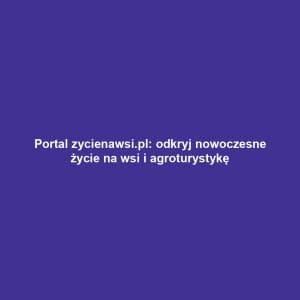 Portal zycienawsi.pl: odkryj nowoczesne życie na wsi i agroturystykę