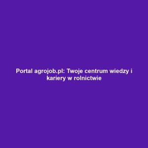 Portal agrojob.pl: Twoje centrum wiedzy i kariery w rolnictwie