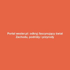 Portal wester.pl: odkryj fascynujący świat Zachodu, podróży i przyrody