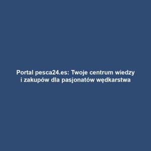 Portal pesca24.es: Twoje centrum wiedzy i zakupów dla pasjonatów wędkarstwa