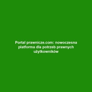 Portal prawnicze.com: nowoczesna platforma dla potrzeb prawnych użytkowników