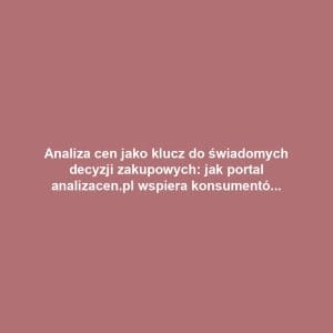 Analiza cen jako klucz do świadomych decyzji zakupowych: jak portal analizacen.pl wspiera konsumentów i firmy