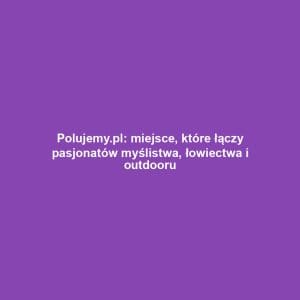 Polujemy.pl: miejsce, które łączy pasjonatów myślistwa, łowiectwa i outdooru