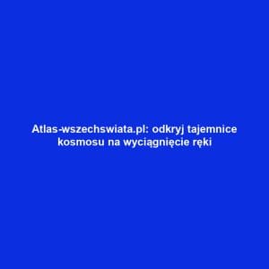 Atlas-wszechswiata.pl: odkryj tajemnice kosmosu na wyciągnięcie ręki