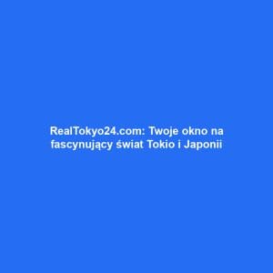 RealTokyo24.com: Twoje okno na fascynujący świat Tokio i Japonii