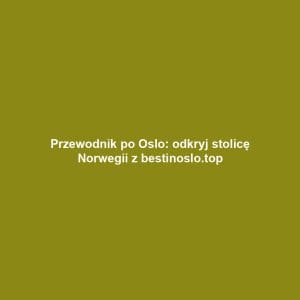 Przewodnik po Oslo: odkryj stolicę Norwegii z bestinoslo.top