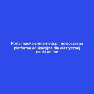 Portal nauka-z-internetu.pl: nowoczesna platforma edukacyjna dla elastycznej nauki online