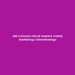 Jak icomseo.vizz.pl wspiera rozwój marketingu internetowego