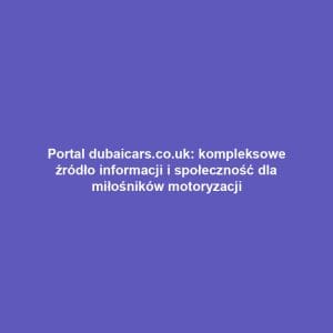 Portal dubaicars.co.uk: kompleksowe źródło informacji i społeczność dla miłośników motoryzacji