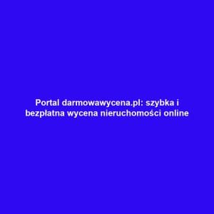 Portal darmowawycena.pl: szybka i bezpłatna wycena nieruchomości online