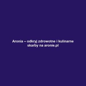 Aronia – odkryj zdrowotne i kulinarne skarby na aronie.pl