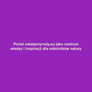 Portal swiatprzyrody.eu jako centrum wiedzy i inspiracji dla miłośników natury