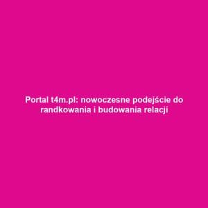 Portal t4m.pl: nowoczesne podejście do randkowania i budowania relacji