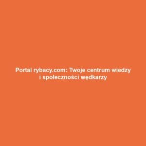 Portal rybacy.com: Twoje centrum wiedzy i społeczności wędkarzy