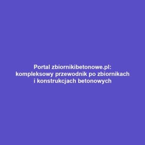 Portal zbiornikibetonowe.pl: kompleksowy przewodnik po zbiornikach i konstrukcjach betonowych