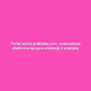 Portal teoria-praktyka.com: nowoczesna platforma łącząca edukację z praktyką
