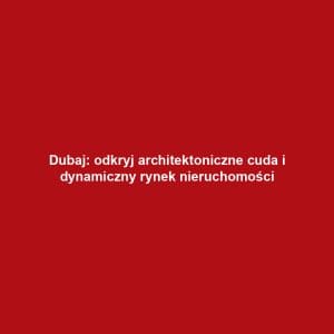Dubaj: odkryj architektoniczne cuda i dynamiczny rynek nieruchomości