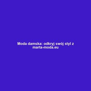 Moda damska: odkryj swój styl z marta-moda.eu