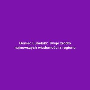 Goniec Lubelski: Twoje źródło najnowszych wiadomości z regionu