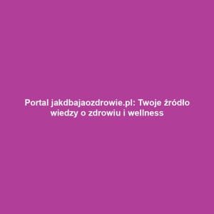 Portal jakdbajaozdrowie.pl: Twoje źródło wiedzy o zdrowiu i wellness