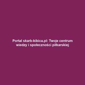 Portal skarb-kibica.pl: Twoje centrum wiedzy i społeczności piłkarskiej