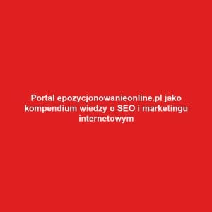 Portal epozycjonowanieonline.pl jako kompendium wiedzy o SEO i marketingu internetowym
