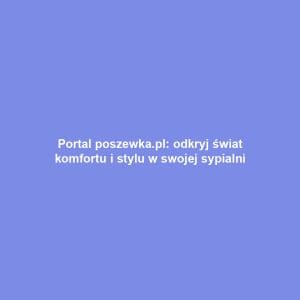 Portal poszewka.pl: odkryj świat komfortu i stylu w swojej sypialni