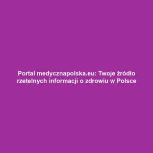 Portal medycznapolska.eu: Twoje źródło rzetelnych informacji o zdrowiu w Polsce