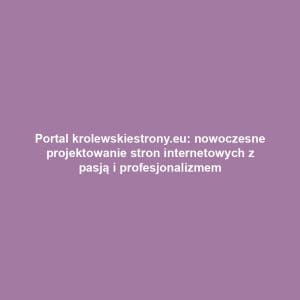 Portal krolewskiestrony.eu: nowoczesne projektowanie stron internetowych z pasją i profesjonalizmem