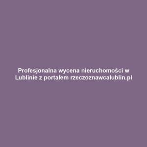 Profesjonalna wycena nieruchomości w Lublinie z portalem rzeczoznawcalublin.pl