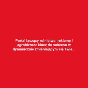 Portal łączący rolnictwo, reklamę i agrobiznes: klucz do sukcesu w dynamicznie zmieniającym się świecie