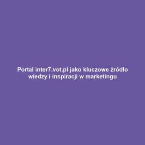 Portal inter7.vot.pl jako kluczowe źródło wiedzy i inspiracji w marketingu
