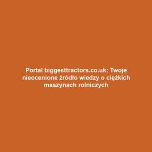 Portal biggesttractors.co.uk: Twoje nieocenione źródło wiedzy o ciężkich maszynach rolniczych