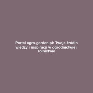 Portal agro-garden.pl: Twoje źródło wiedzy i inspiracji w ogrodnictwie i rolnictwie