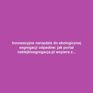 Innowacyjne narzędzie do ekologicznej segregacji odpadów: jak portal naklejkisegregacja.pl wspiera zrównoważony rozwój
