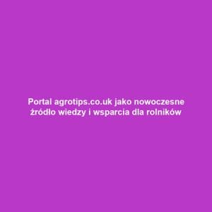Portal agrotips.co.uk jako nowoczesne źródło wiedzy i wsparcia dla rolników