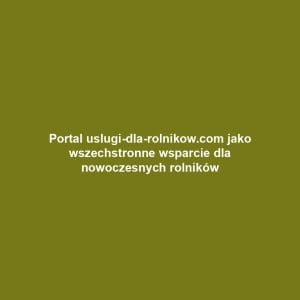Portal uslugi-dla-rolnikow.com jako wszechstronne wsparcie dla nowoczesnych rolników