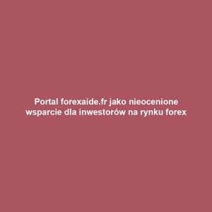 Portal forexaide.fr jako nieocenione wsparcie dla inwestorów na rynku forex