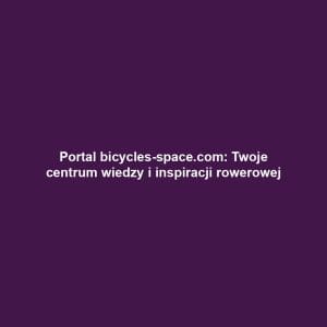 Portal bicycles-space.com: Twoje centrum wiedzy i inspiracji rowerowej
