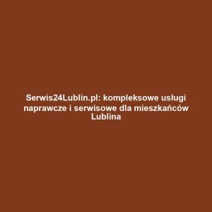 Serwis24Lublin.pl: kompleksowe usługi naprawcze i serwisowe dla mieszkańców Lublina