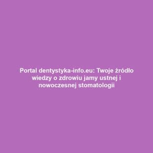 Portal dentystyka-info.eu: Twoje źródło wiedzy o zdrowiu jamy ustnej i nowoczesnej stomatologii