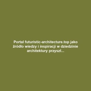 Portal futuristic-architecture.top jako źródło wiedzy i inspiracji w dziedzinie architektury przyszłości