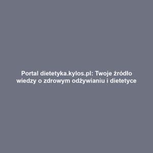 Portal dietetyka.kylos.pl: Twoje źródło wiedzy o zdrowym odżywianiu i dietetyce