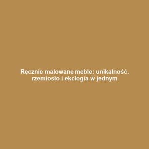 Ręcznie malowane meble: unikalność, rzemiosło i ekologia w jednym