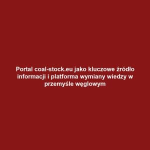 Portal coal-stock.eu jako kluczowe źródło informacji i platforma wymiany wiedzy w przemyśle węglowym